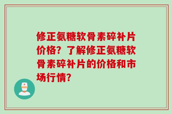 修正氨糖软骨素碎补片价格？了解修正氨糖软骨素碎补片的价格和市场行情？