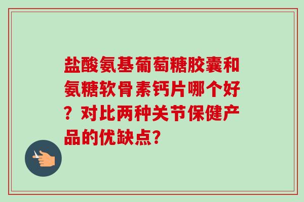 盐酸氨基葡萄糖胶囊和氨糖软骨素钙片哪个好?对比两种关节保健产品的优缺点? 盐酸氨基葡萄糖胶囊和氨糖软骨素钙片哪个好?对比两种关节保健产品的优缺点?