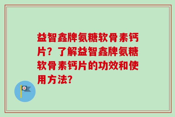 益智鑫牌氨糖软骨素钙片？了解益智鑫牌氨糖软骨素钙片的功效和使用方法？