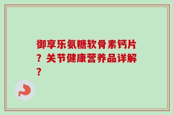 御享乐氨糖软骨素钙片？关节健康营养品详解？