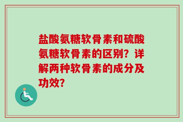盐酸氨糖软骨素和硫酸氨糖软骨素的区别？详解两种软骨素的成分及功效？