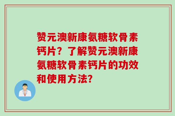 赞元澳新康氨糖软骨素钙片？了解赞元澳新康氨糖软骨素钙片的功效和使用方法？