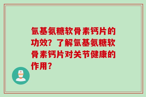 氩基氨糖软骨素钙片的功效？了解氩基氨糖软骨素钙片对关节健康的作用？
