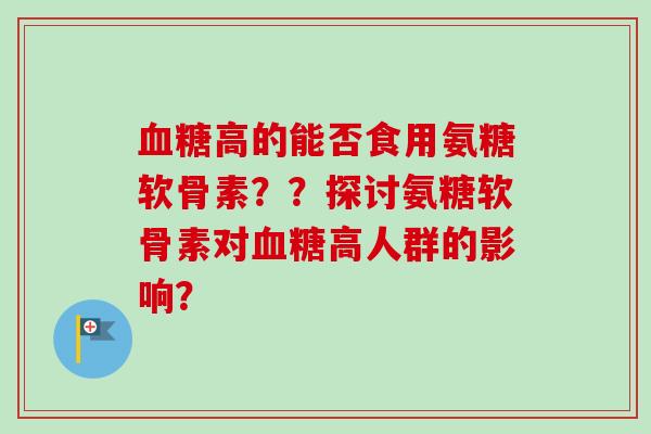 血糖高的能否食用氨糖软骨素？？探讨氨糖软骨素对血糖高人群的影响？