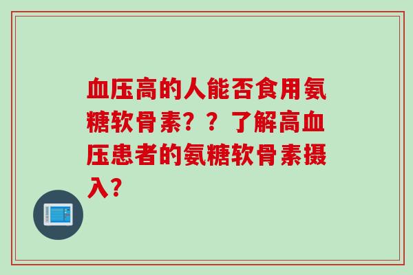 高的人能否食用氨糖软骨素??了解高患者的氨糖软骨素摄入? 高的人能否食用氨糖软骨素??了解高患者的氨糖软骨素摄入?