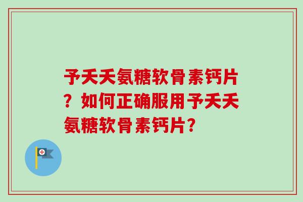 予夭夭氨糖软骨素钙片?如何正确服用予夭夭氨糖软骨素钙片? 予夭夭氨糖软骨素钙片?如何正确服用予夭夭氨糖软骨素钙片?