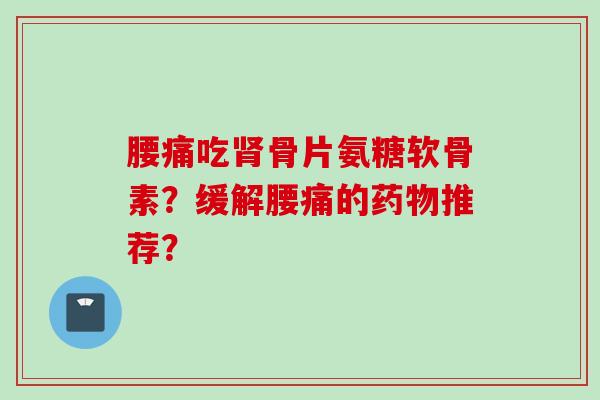 腰痛吃肾骨片氨糖软骨素？缓解腰痛的药物推荐？