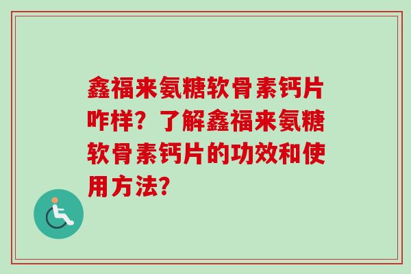 鑫福来氨糖软骨素钙片咋样？了解鑫福来氨糖软骨素钙片的功效和使用方法？