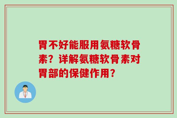 胃不好能服用氨糖软骨素？详解氨糖软骨素对胃部的保健作用？