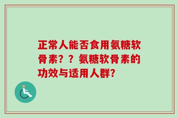 正常人能否食用氨糖软骨素？？氨糖软骨素的功效与适用人群？
