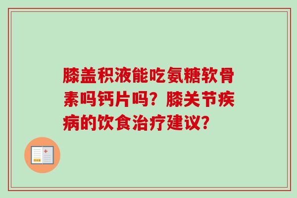 膝盖积液能吃氨糖软骨素吗钙片吗？膝关节疾病的饮食治疗建议？