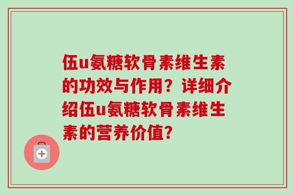 伍u氨糖软骨素维生素的功效与作用?详细介绍伍u氨糖软骨素维生素的营养价值? 伍u氨糖软骨素维生素的功效与作用?详细介绍伍u氨糖软骨素维生素的营养价值?