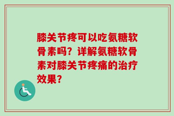 膝关节疼可以吃氨糖软骨素吗？详解氨糖软骨素对膝关节疼痛的治疗效果？