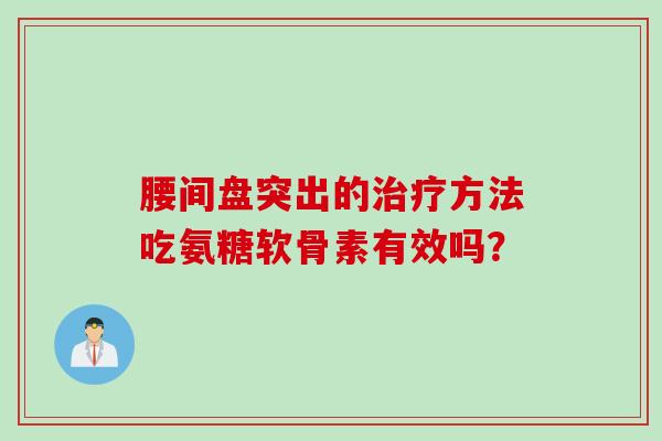 腰间盘突出的治疗方法吃氨糖软骨素有效吗？