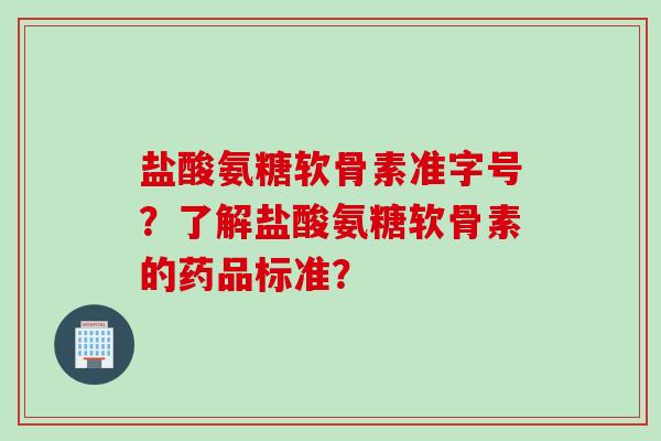盐酸氨糖软骨素准字号？了解盐酸氨糖软骨素的药品标准？