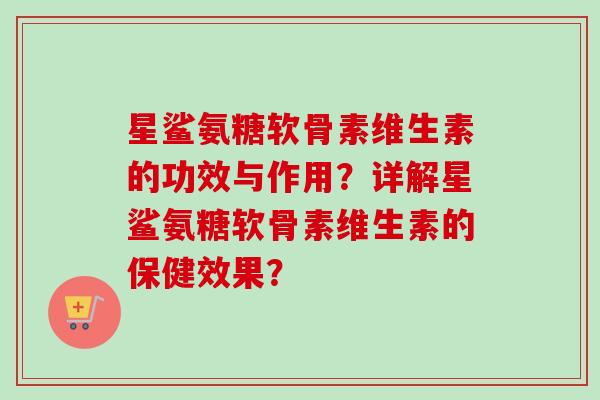 星鲨氨糖软骨素维生素的功效与作用？详解星鲨氨糖软骨素维生素的保健效果？
