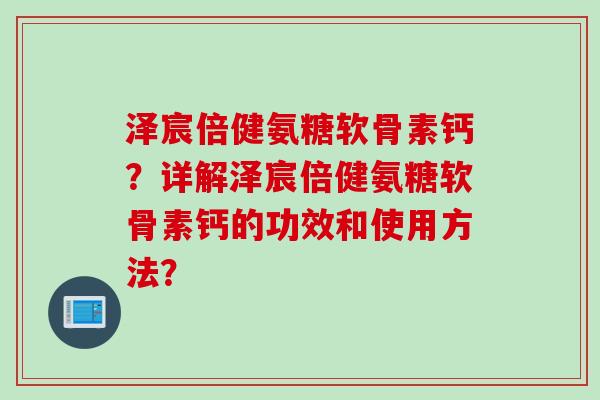 泽宸倍健氨糖软骨素钙？详解泽宸倍健氨糖软骨素钙的功效和使用方法？