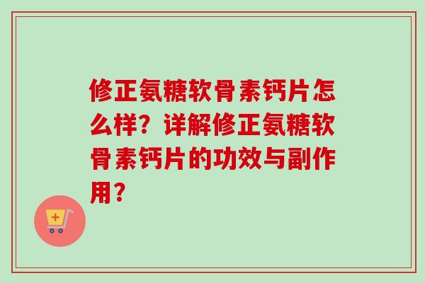 修正氨糖软骨素钙片怎么样？详解修正氨糖软骨素钙片的功效与副作用？
