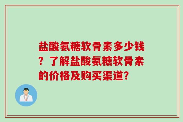 盐酸氨糖软骨素多少钱？了解盐酸氨糖软骨素的价格及购买渠道？