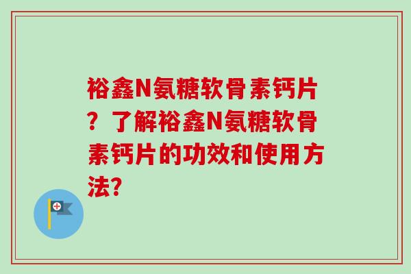 裕鑫N氨糖软骨素钙片？了解裕鑫N氨糖软骨素钙片的功效和使用方法？
