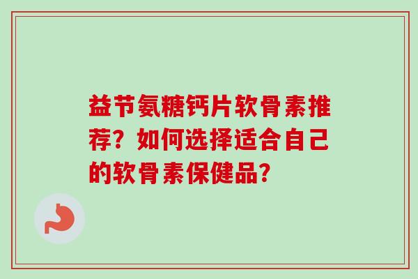益节氨糖钙片软骨素推荐？如何选择适合自己的软骨素保健品？