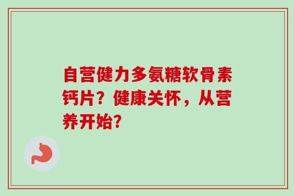 自营健力多氨糖软骨素钙片？健康关怀，从营养开始？