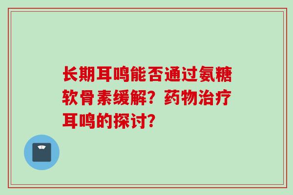 长期耳鸣能否通过氨糖软骨素缓解？药物治疗耳鸣的探讨？