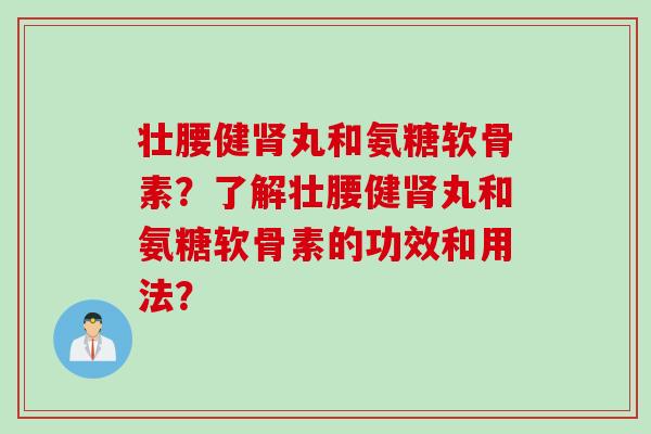 壮腰健丸和氨糖软骨素？了解壮腰健丸和氨糖软骨素的功效和用法？