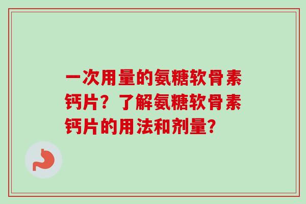 一次用量的氨糖软骨素钙片？了解氨糖软骨素钙片的用法和剂量？