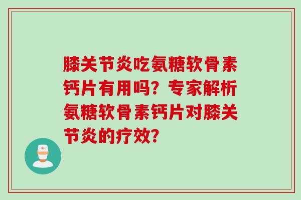 膝关节炎吃氨糖软骨素钙片有用吗？专家解析氨糖软骨素钙片对膝关节炎的疗效？