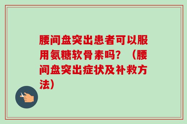 腰间盘突出患者可以服用氨糖软骨素吗？（腰间盘突出症状及补救方法）