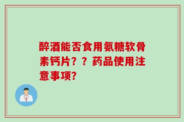 醉酒能否食用氨糖软骨素钙片？？药品使用注意事项？
