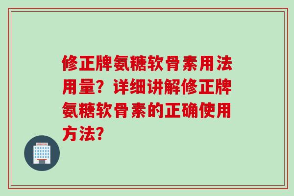 修正牌氨糖软骨素用法用量？详细讲解修正牌氨糖软骨素的正确使用方法？