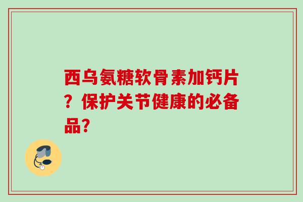 西乌氨糖软骨素加钙片？保护关节健康的必备品？