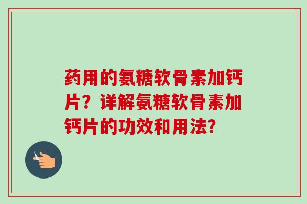 药用的氨糖软骨素加钙片？详解氨糖软骨素加钙片的功效和用法？