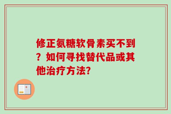 修正氨糖软骨素买不到？如何寻找替代品或其他治疗方法？