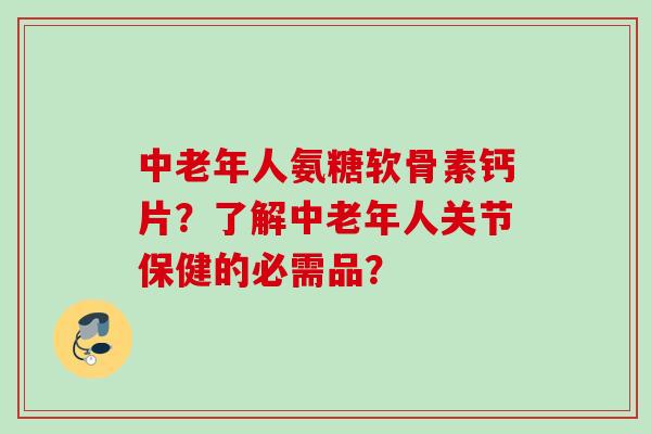 中老年人氨糖软骨素钙片？了解中老年人关节保健的必需品？