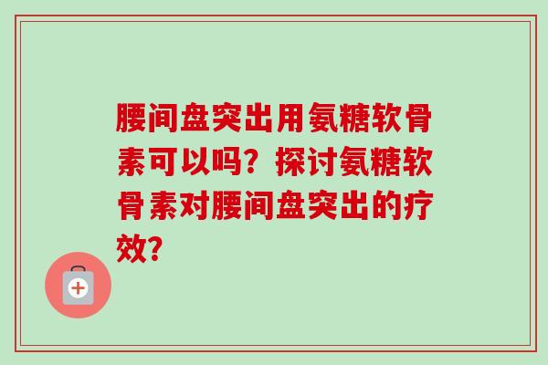 腰间盘突出用氨糖软骨素可以吗？探讨氨糖软骨素对腰间盘突出的疗效？