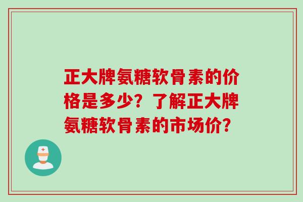 正大牌氨糖软骨素的价格是多少？了解正大牌氨糖软骨素的市场价？