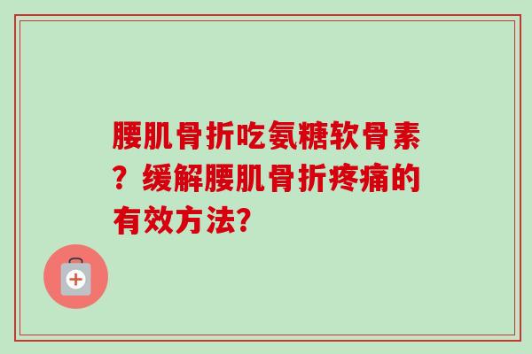 腰肌骨折吃氨糖软骨素？缓解腰肌骨折疼痛的有效方法？