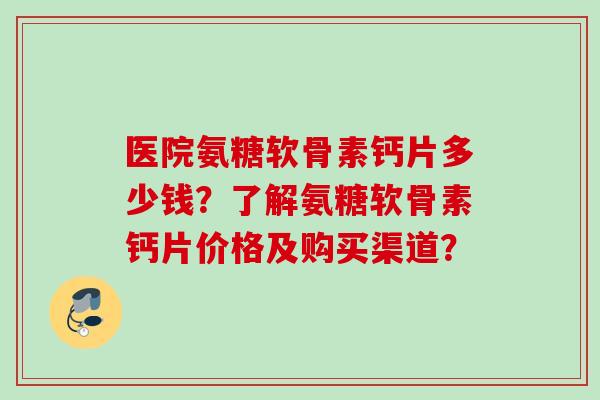 医院氨糖软骨素钙片多少钱？了解氨糖软骨素钙片价格及购买渠道？