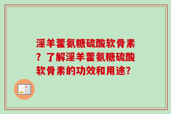 淫羊藿氨糖硫酸软骨素？了解淫羊藿氨糖硫酸软骨素的功效和用途？