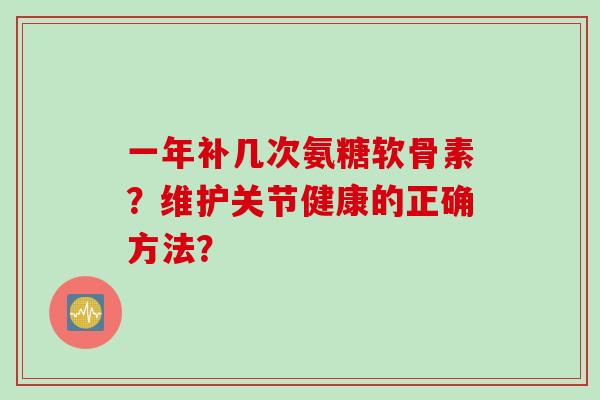 一年补几次氨糖软骨素？维护关节健康的正确方法？