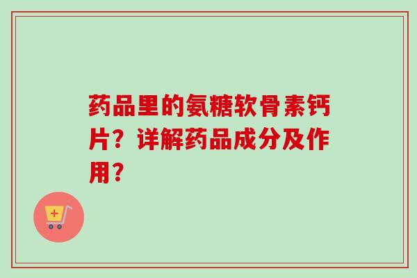 药品里的氨糖软骨素钙片？详解药品成分及作用？