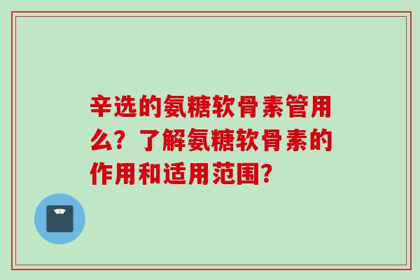 辛选的氨糖软骨素管用么？了解氨糖软骨素的作用和适用范围？
