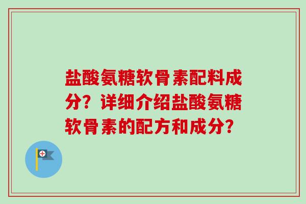 盐酸氨糖软骨素配料成分？详细介绍盐酸氨糖软骨素的配方和成分？