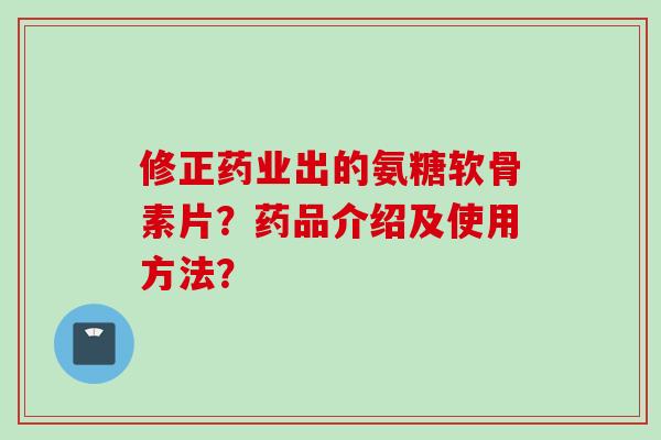 修正药业出的氨糖软骨素片？药品介绍及使用方法？