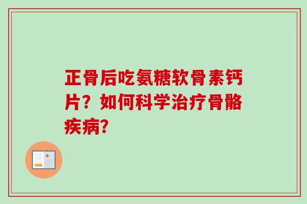 正骨后吃氨糖软骨素钙片？如何科学治疗骨骼疾病？