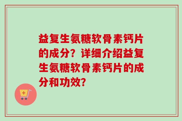 益复生氨糖软骨素钙片的成分？详细介绍益复生氨糖软骨素钙片的成分和功效？