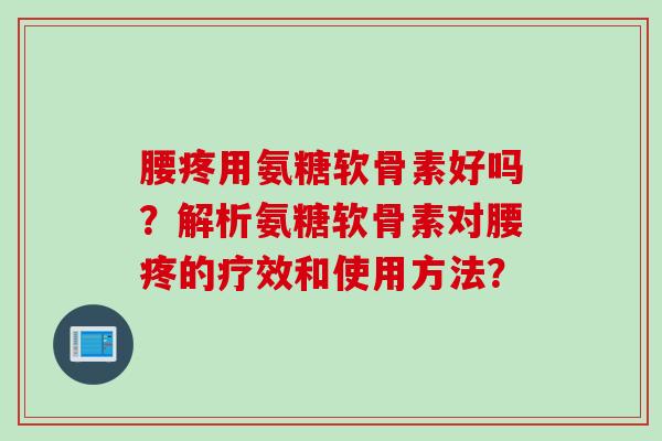 腰疼用氨糖软骨素好吗？解析氨糖软骨素对腰疼的疗效和使用方法？